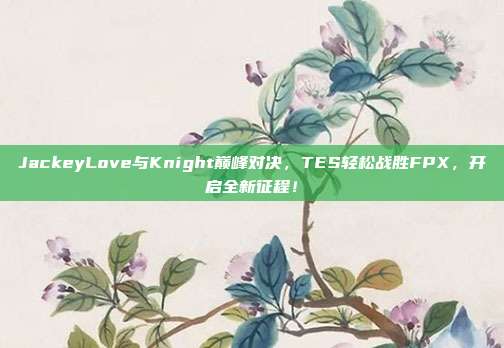 JackeyLove与Knight巅峰对决，TES轻松战胜FPX，开启全新征程！  第1张