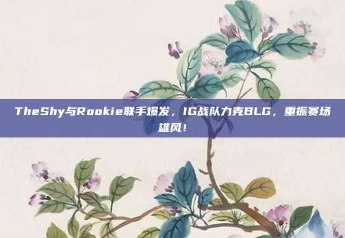 TheShy与Rookie联手爆发，IG战队力克BLG，重振赛场雄风！  第1张