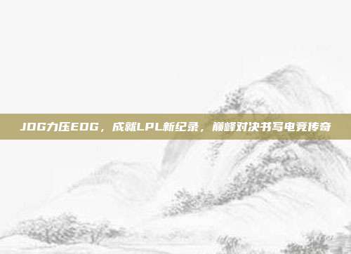 JDG力压EDG，成就LPL新纪录，巅峰对决书写电竞传奇  第1张