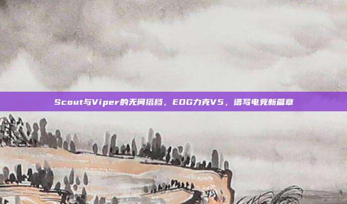 Scout与Viper的无间搭档，EDG力克V5，谱写电竞新篇章  第1张