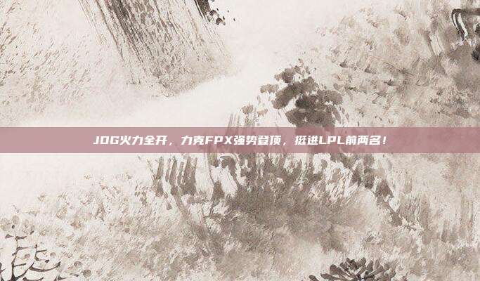 JDG火力全开，力克FPX强势登顶，挺进LPL前两名！  第1张