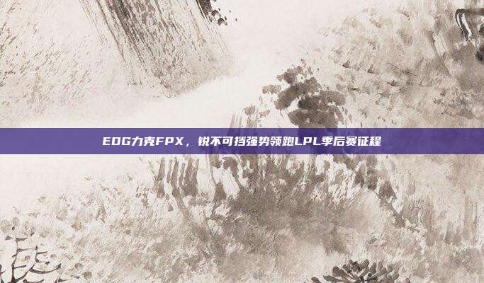 EDG力克FPX，锐不可挡强势领跑LPL季后赛征程  第1张