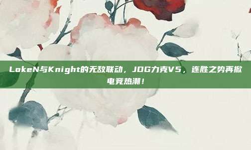 LokeN与Knight的无敌联动，JDG力克V5，连胜之势再掀电竞热潮！  第1张