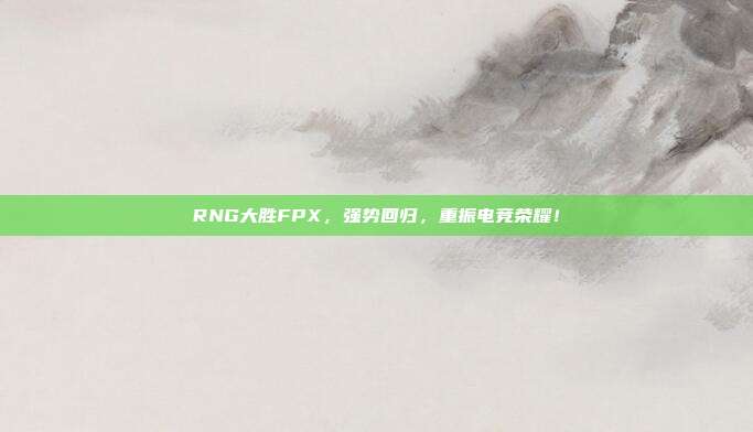 RNG大胜FPX，强势回归，重振电竞荣耀！  第1张