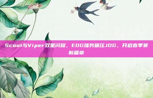 Scout与Viper双星闪耀，EDG强势碾压JDG，开启春季赛新篇章  第1张