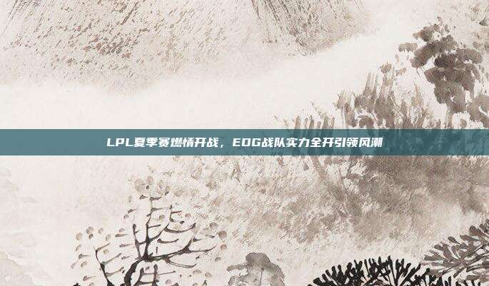 LPL夏季赛燃情开战，EDG战队实力全开引领风潮  第1张