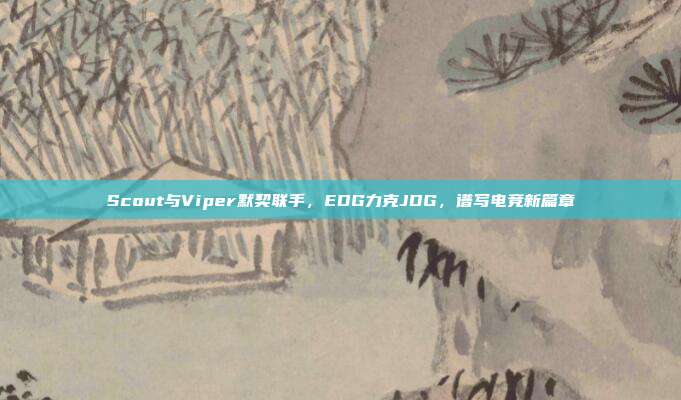 Scout与Viper默契联手，EDG力克JDG，谱写电竞新篇章  第1张