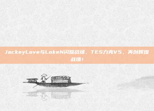 JackeyLove与LokeN闪耀战场，TES力克V5，再创辉煌战绩！  第1张