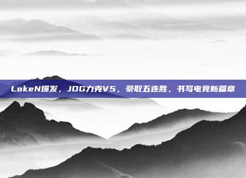 LokeN爆发，JDG力克V5，豪取五连胜，书写电竞新篇章  第1张