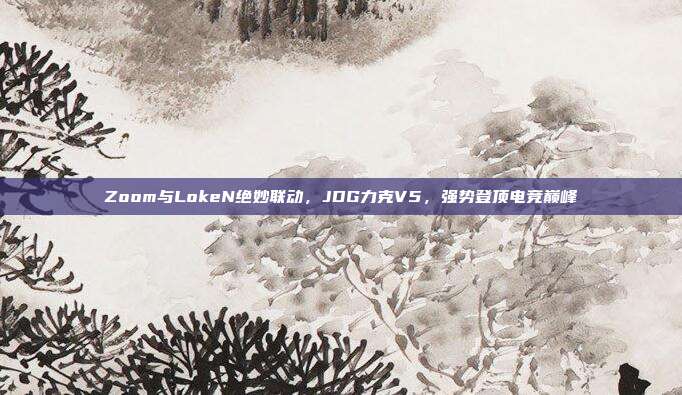 Zoom与LokeN绝妙联动，JDG力克V5，强势登顶电竞巅峰  第1张