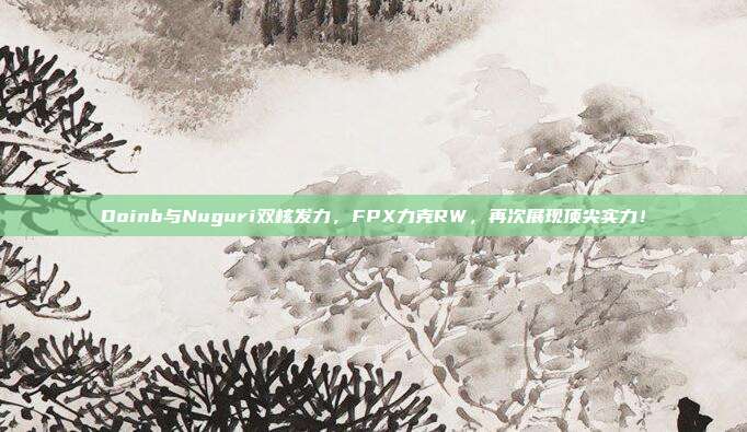 Doinb与Nuguri双核发力，FPX力克RW，再次展现顶尖实力！  第1张