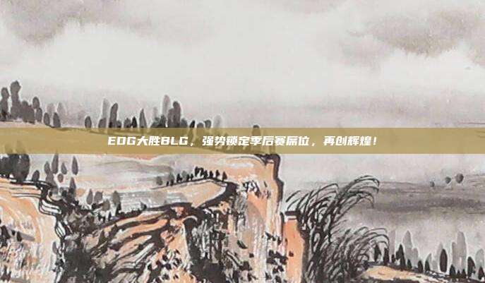 EDG大胜BLG，强势锁定季后赛席位，再创辉煌！  第1张