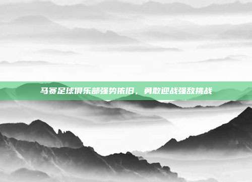 马赛足球俱乐部强势依旧，勇敢迎战强敌挑战  第1张