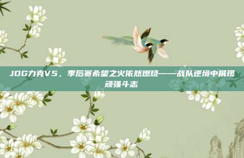 JDG力克V5，季后赛希望之火依然燃烧——战队逆境中展现顽强斗志  第1张