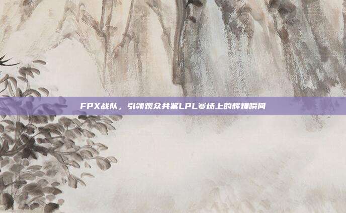 FPX战队，引领观众共鉴LPL赛场上的辉煌瞬间  第1张