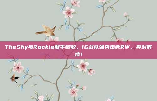 TheShy与Rookie联手绽放，IG战队强势击败RW，再创辉煌！  第1张