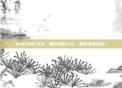 RNG力克TES，强势领跑LPL，再掀电竞风云！  第1张