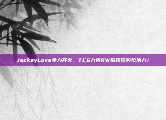 JackeyLove全力开火，TES力克RW展现强势统治力！  第1张