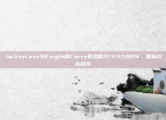 JackeyLove与Knight的Carry表现助力TES力克RW，重振战队雄风  第1张