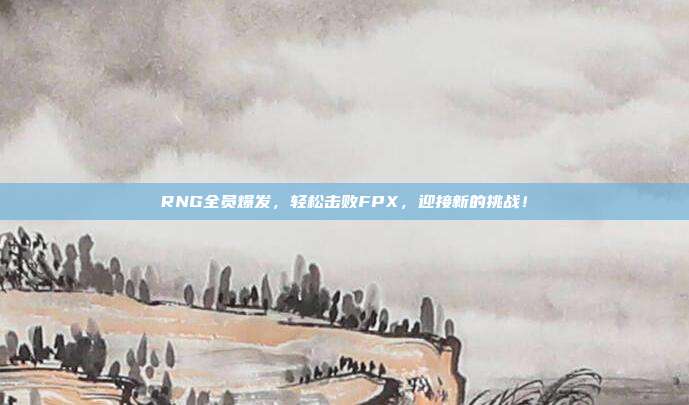 RNG全员爆发，轻松击败FPX，迎接新的挑战！  第1张