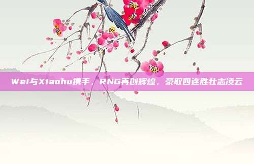 Wei与Xiaohu携手，RNG再创辉煌，豪取四连胜壮志凌云  第1张