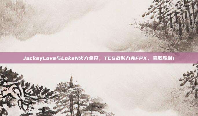 JackeyLove与LokeN火力全开，TES战队力克FPX，豪取胜利！  第1张