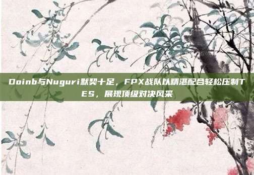 Doinb与Nuguri默契十足，FPX战队以精湛配合轻松压制TES，展现顶级对决风采  第1张