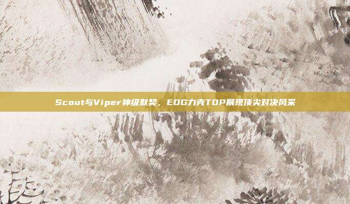 Scout与Viper神级默契，EDG力克TOP展现顶尖对决风采  第1张