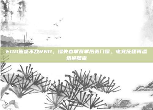 EDG遗憾不敌RNG，错失春季赛季后赛门票，电竞征程再添遗憾篇章  第1张