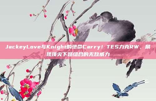 JackeyLove与Knight的绝命Carry！TES力克RW，展现顶尖下路组合的无敌威力  第1张