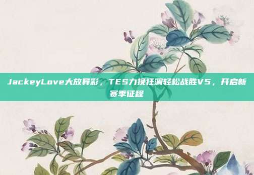 JackeyLove大放异彩，TES力挽狂澜轻松战胜V5，开启新赛季征程  第1张