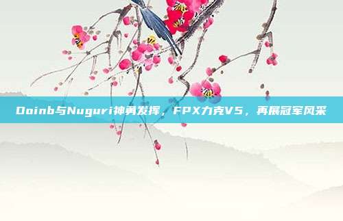 Doinb与Nuguri神勇发挥，FPX力克V5，再展冠军风采  第1张