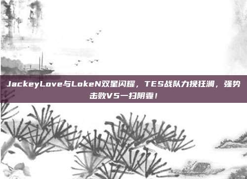 JackeyLove与LokeN双星闪耀，TES战队力挽狂澜，强势击败V5一扫阴霾！  第1张