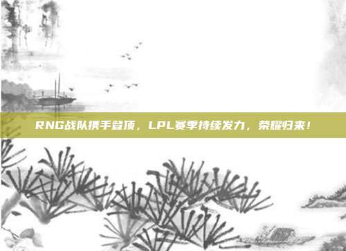 RNG战队携手登顶，LPL赛季持续发力，荣耀归来！  第1张