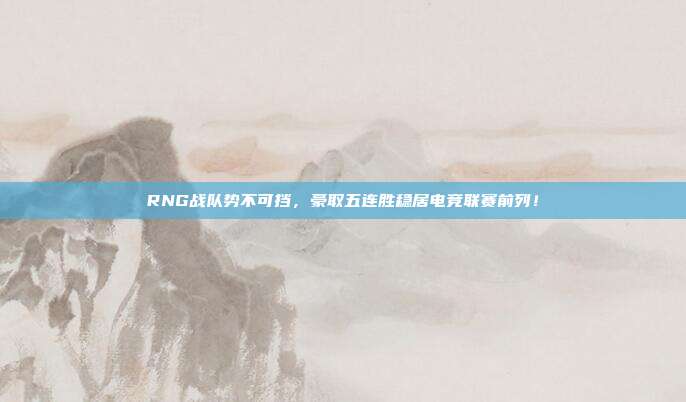 RNG战队势不可挡，豪取五连胜稳居电竞联赛前列！  第1张