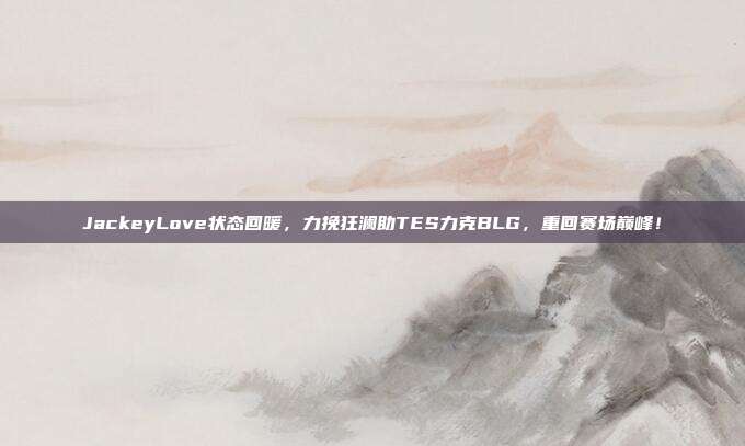 JackeyLove状态回暖，力挽狂澜助TES力克BLG，重回赛场巅峰！  第1张