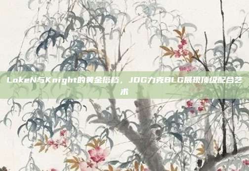 LokeN与Knight的黄金搭档，JDG力克BLG展现顶级配合艺术  第1张