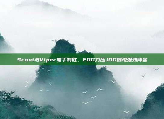 Scout与Viper联手制胜，EDG力压JDG展现强劲阵容  第1张