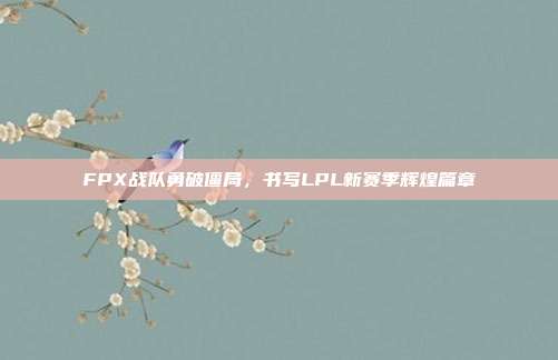 FPX战队勇破僵局，书写LPL新赛季辉煌篇章  第1张