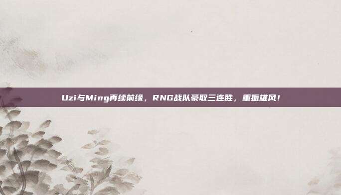 Uzi与Ming再续前缘，RNG战队豪取三连胜，重振雄风！  第1张