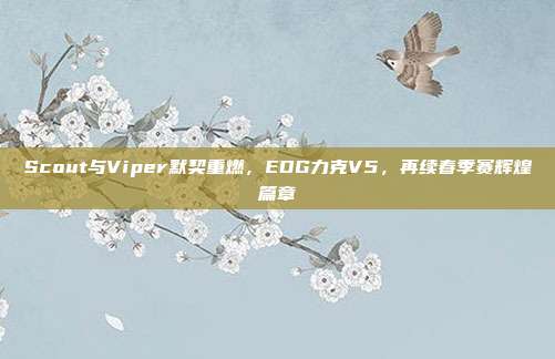 Scout与Viper默契重燃，EDG力克V5，再续春季赛辉煌篇章  第1张