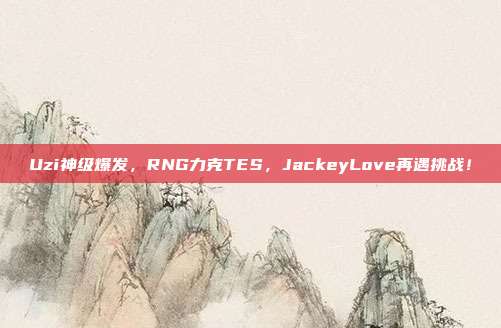 Uzi神级爆发，RNG力克TES，JackeyLove再遇挑战！  第1张