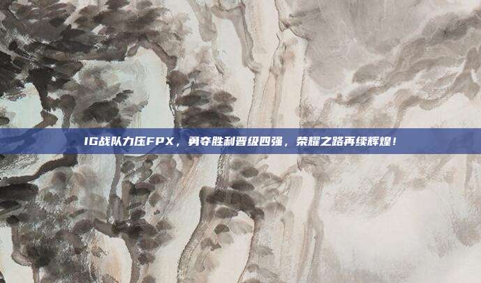 IG战队力压FPX，勇夺胜利晋级四强，荣耀之路再续辉煌！  第1张