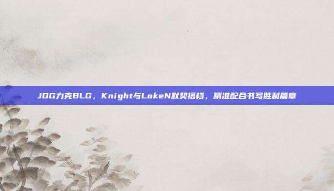 JDG力克BLG，Knight与LokeN默契搭档，精准配合书写胜利篇章  第1张