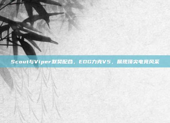 Scout与Viper默契配合，EDG力克V5，展现顶尖电竞风采  第1张