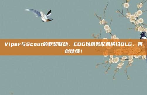 Viper与Scout的默契联动，EDG以精妙配合横扫BLG，再创佳绩！  第1张