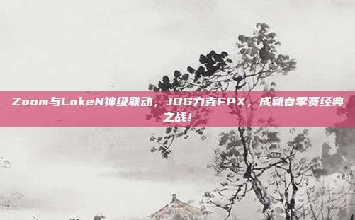 Zoom与LokeN神级联动，JDG力克FPX，成就春季赛经典之战！  第1张