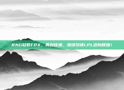 RNG轻取FPX，再创佳绩，继续引领LPL迈向辉煌！  第1张