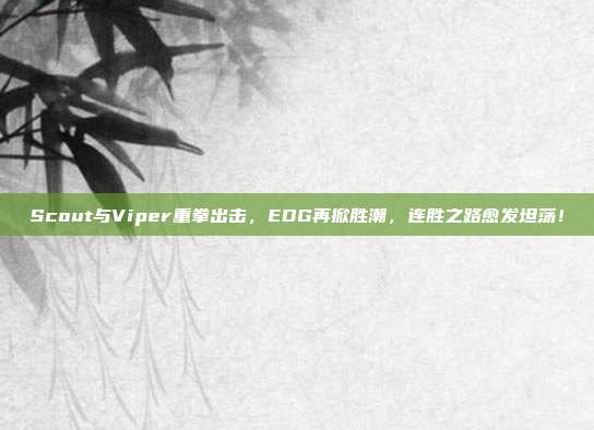 Scout与Viper重拳出击，EDG再掀胜潮，连胜之路愈发坦荡！  第1张