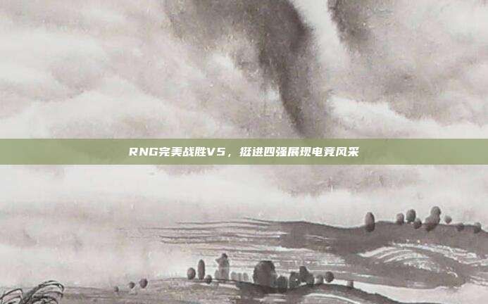 RNG完美战胜V5，挺进四强展现电竞风采  第1张